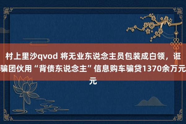 村上里沙qvod 将无业东说念主员包装成白领，诳骗团伙用“背债东说念主”信息购车骗贷1370余万元