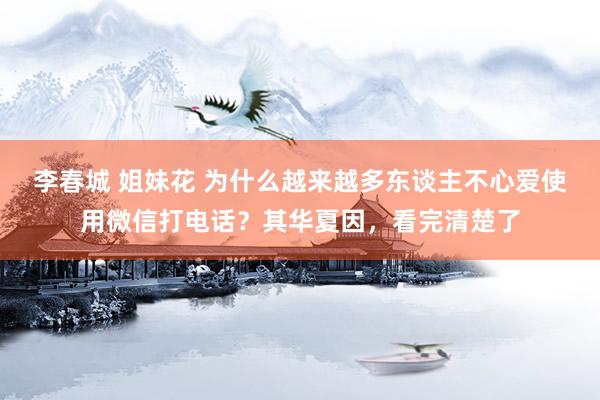 李春城 姐妹花 为什么越来越多东谈主不心爱使用微信打电话？其华夏因，看完清楚了
