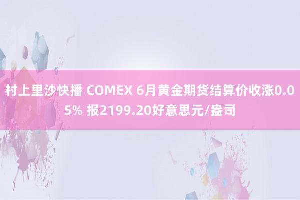 村上里沙快播 COMEX 6月黄金期货结算价收涨0.05% 报2199.20好意思元/盎司