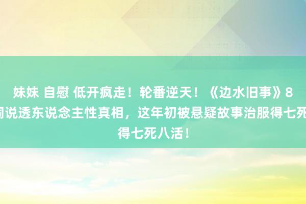妹妹 自慰 低开疯走！轮番逆天！《边水旧事》8句台词说透东说念主性真相，这年初被悬疑故事治服得七死八活！