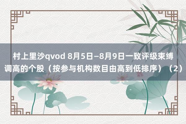 村上里沙qvod 8月5日—8月9日一致评级束缚调高的个股（按参与机构数目由高到低排序）（2）