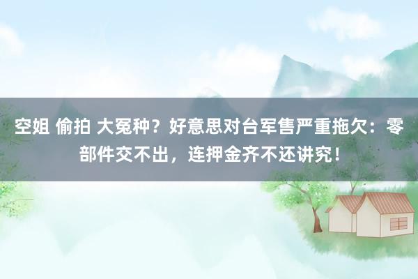 空姐 偷拍 大冤种？好意思对台军售严重拖欠：零部件交不出，连押金齐不还讲究！