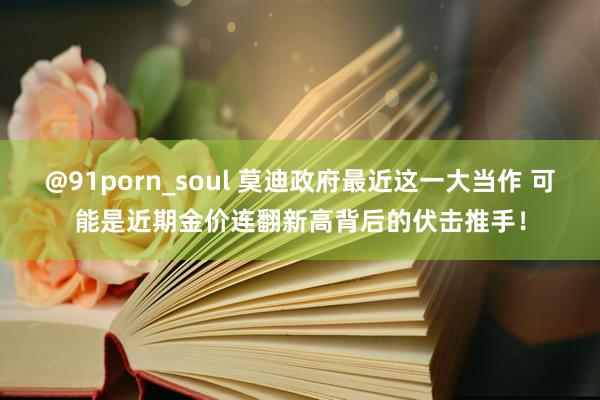 @91porn_soul 莫迪政府最近这一大当作 可能是近期金价连翻新高背后的伏击推手！