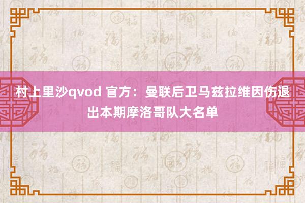 村上里沙qvod 官方：曼联后卫马兹拉维因伤退出本期摩洛哥队大名单