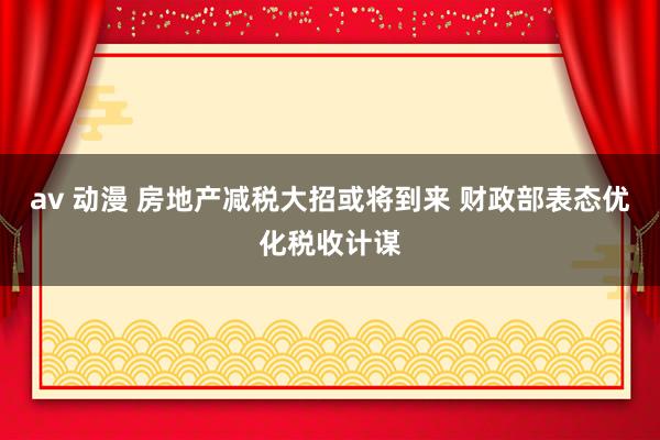 av 动漫 房地产减税大招或将到来 财政部表态优化税收计谋