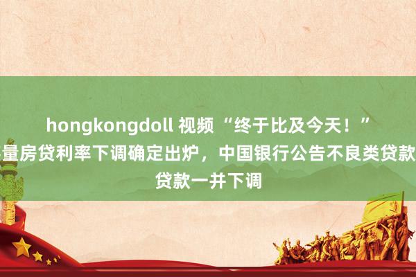 hongkongdoll 视频 “终于比及今天！”六大行存量房贷利率下调确定出炉，中国银行公告不良类贷款一并下调