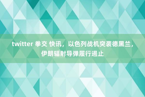 twitter 拳交 快讯，以色列战机突袭德黑兰，伊朗辐射导弹履行遏止