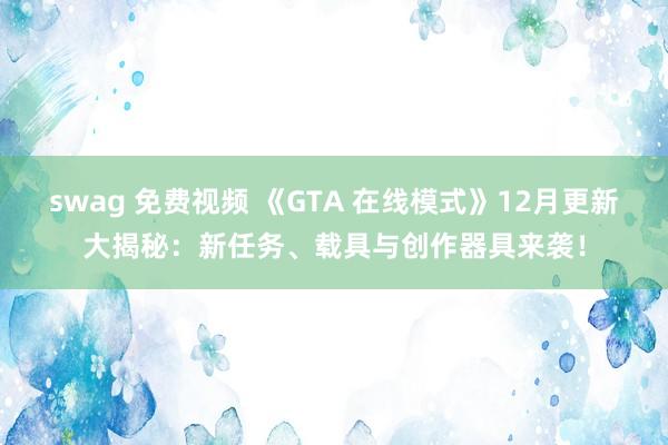 swag 免费视频 《GTA 在线模式》12月更新大揭秘：新任务、载具与创作器具来袭！