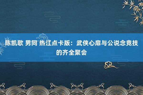 陈凯歌 男同 热江点卡版：武侠心扉与公说念竞技的齐全聚会