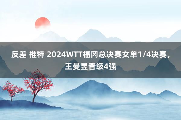 反差 推特 2024WTT福冈总决赛女单1/4决赛，王曼昱晋级4强