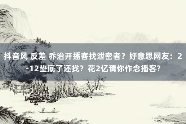抖音风 反差 乔治开播客找泄密者？好意思网友：2-12垫底了还找？花2亿请你作念播客?