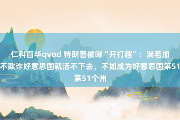 仁科百华qvod 特朗普被曝“开打趣”：淌若加拿大不欺诈好意思国就活不下去，不如成为好意思国第51个州