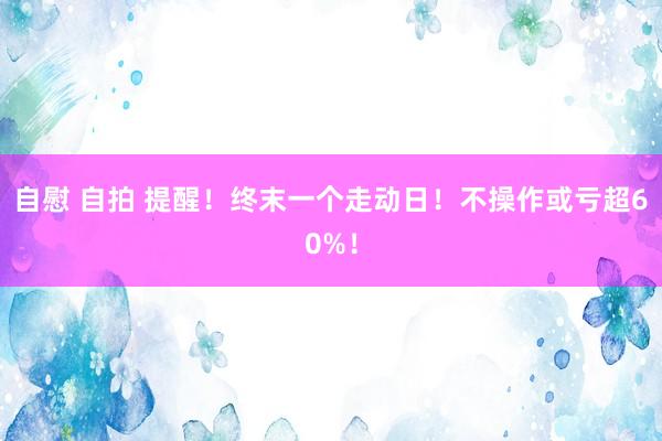 自慰 自拍 提醒！终末一个走动日！不操作或亏超60%！