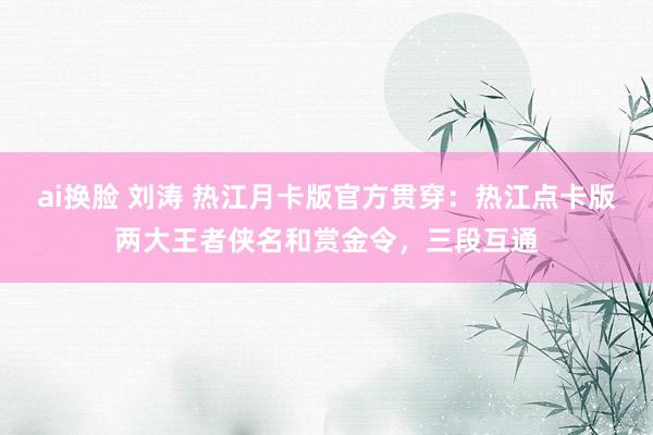 ai换脸 刘涛 热江月卡版官方贯穿：热江点卡版两大王者侠名和赏金令，三段互通
