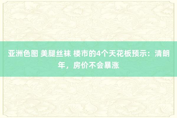 亚洲色图 美腿丝袜 楼市的4个天花板预示：清朗年，房价不会暴涨