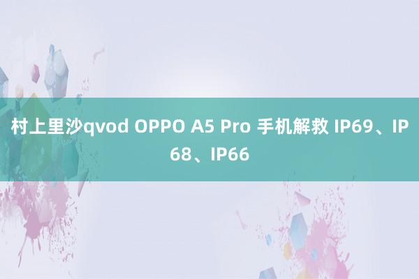 村上里沙qvod OPPO A5 Pro 手机解救 IP69、IP68、IP66