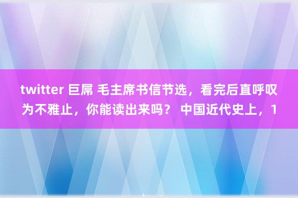 twitter 巨屌 毛主席书信节选，看完后直呼叹为不雅止，你能读出来吗？ 中国近代史上，1