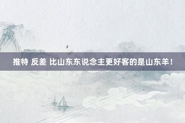 推特 反差 比山东东说念主更好客的是山东羊！