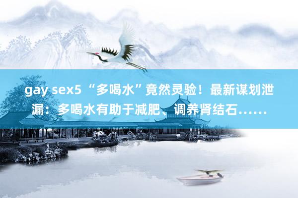 gay sex5 “多喝水”竟然灵验！最新谋划泄漏：多喝水有助于减肥、调养肾结石……