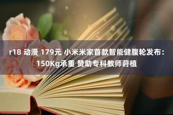 r18 动漫 179元 小米米家首款智能健腹轮发布：150Kg承重 赞助专科教师莳植