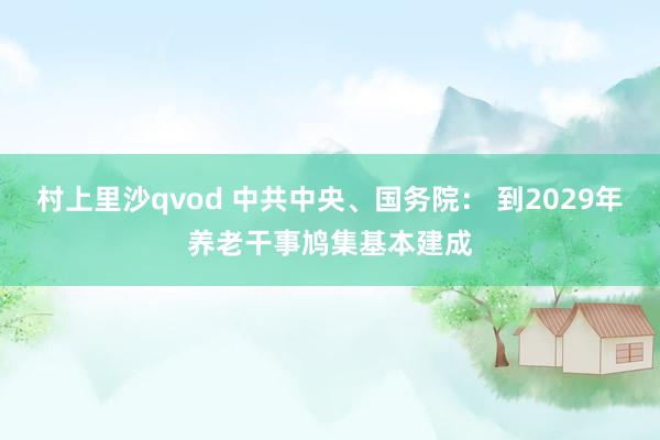 村上里沙qvod 中共中央、国务院： 到2029年养老干事鸠集基本建成
