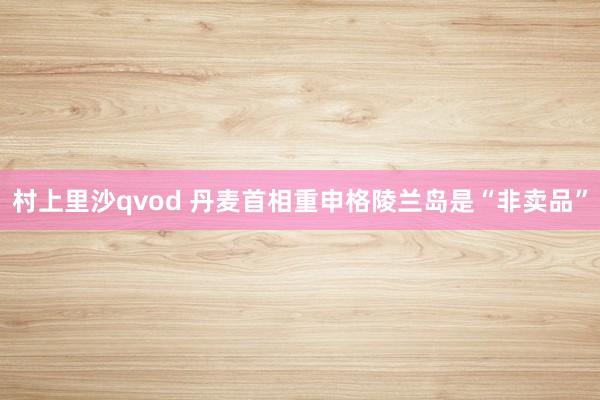村上里沙qvod 丹麦首相重申格陵兰岛是“非卖品”