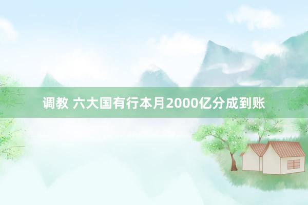 调教 六大国有行本月2000亿分成到账