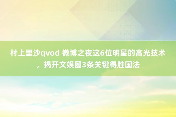 村上里沙qvod 微博之夜这6位明星的高光技术，揭开文娱圈3条关键得胜国法