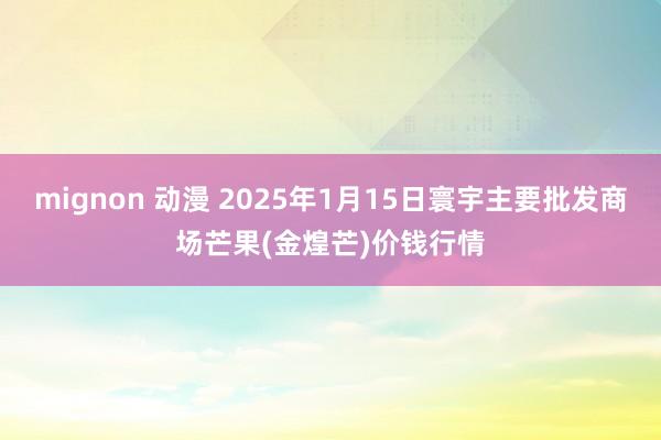 mignon 动漫 2025年1月15日寰宇主要批发商场芒果(金煌芒)价钱行情