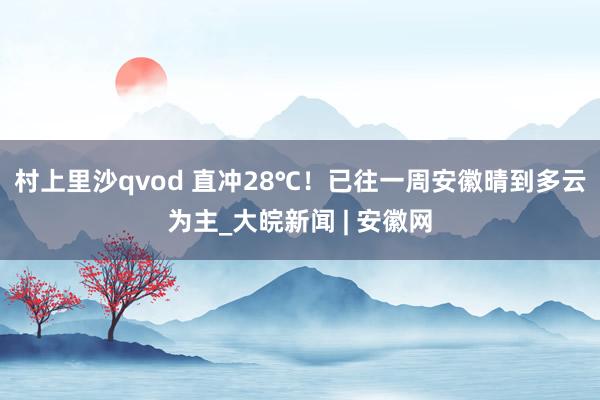 村上里沙qvod 直冲28℃！已往一周安徽晴到多云为主_大皖新闻 | 安徽网
