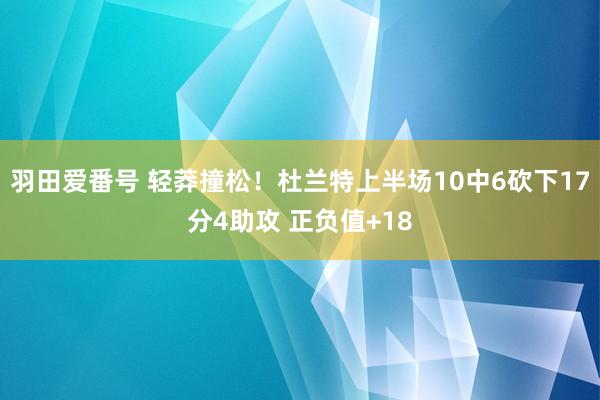 羽田爱番号 轻莽撞松！杜兰特上半场10中6砍下17分4助攻 正负值+18