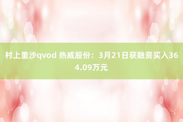 村上里沙qvod 热威股份：3月21日获融资买入364.09万元