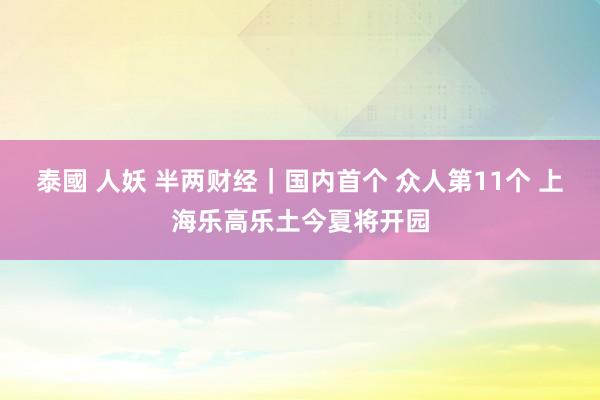泰國 人妖 半两财经｜国内首个 众人第11个 上海乐高乐土今夏将开园