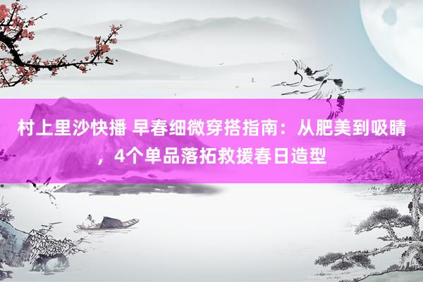 村上里沙快播 早春细微穿搭指南：从肥美到吸睛，4个单品落拓救援春日造型