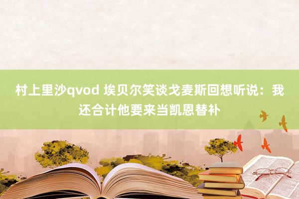村上里沙qvod 埃贝尔笑谈戈麦斯回想听说：我还合计他要来当凯恩替补