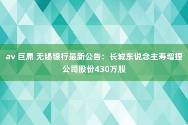 av 巨屌 无锡银行最新公告：长城东说念主寿增捏公司股份430万股